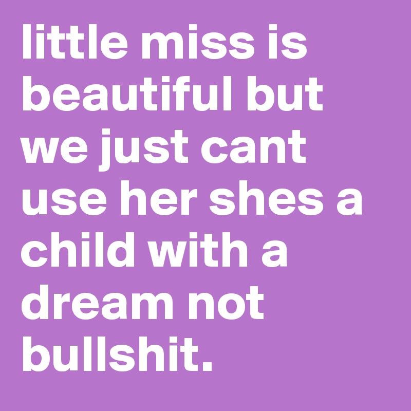 little miss is beautiful but we just cant use her shes a child with a dream not bullshit. 