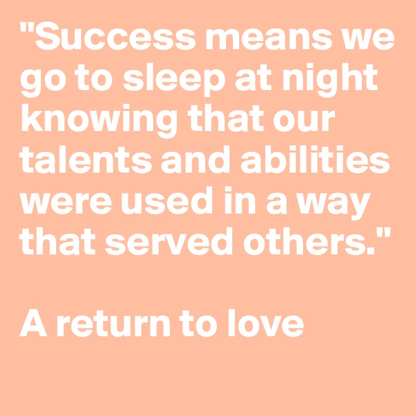 "Success means we go to sleep at night knowing that our talents and abilities were used in a way that served others." 

A return to love
