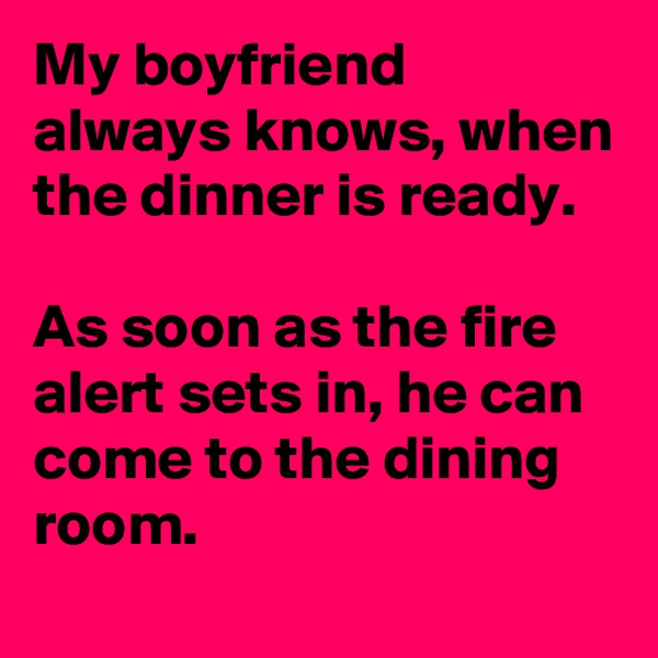 My boyfriend always knows, when the dinner is ready.

As soon as the fire alert sets in, he can come to the dining room.