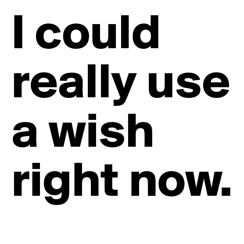 I could really use a wish right now.