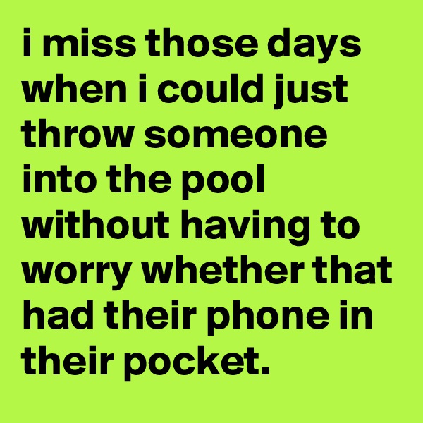 i miss those days when i could just throw someone into the pool without having to worry whether that had their phone in their pocket.