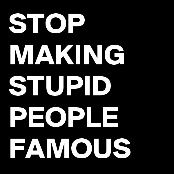 STOP MAKING
STUPID
PEOPLE
FAMOUS