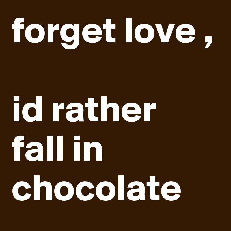 forget love , 

id rather fall in chocolate