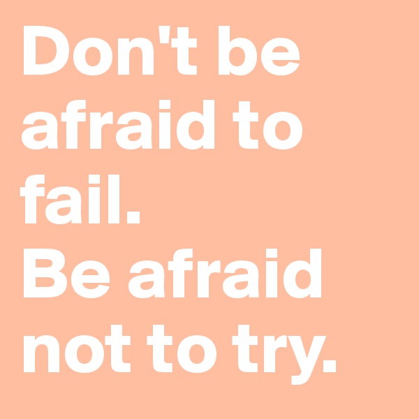 Don't be afraid to fail.            Be afraid not to try.