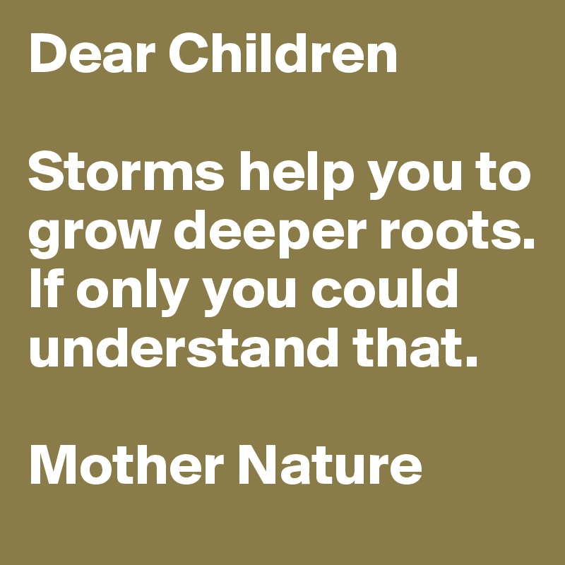 Dear Children

Storms help you to grow deeper roots. If only you could understand that.

Mother Nature