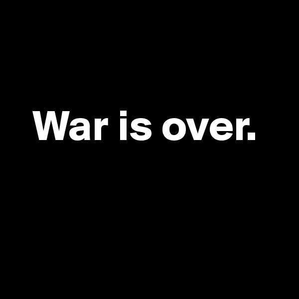 

  War is over.


