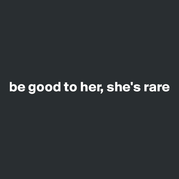 




be good to her, she's rare




