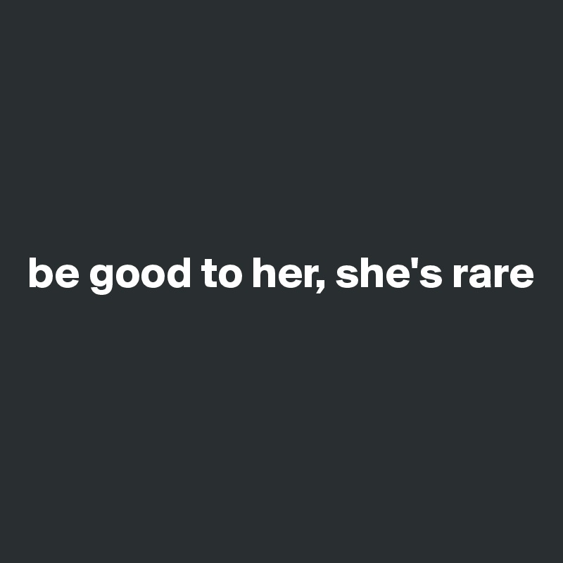 




be good to her, she's rare




