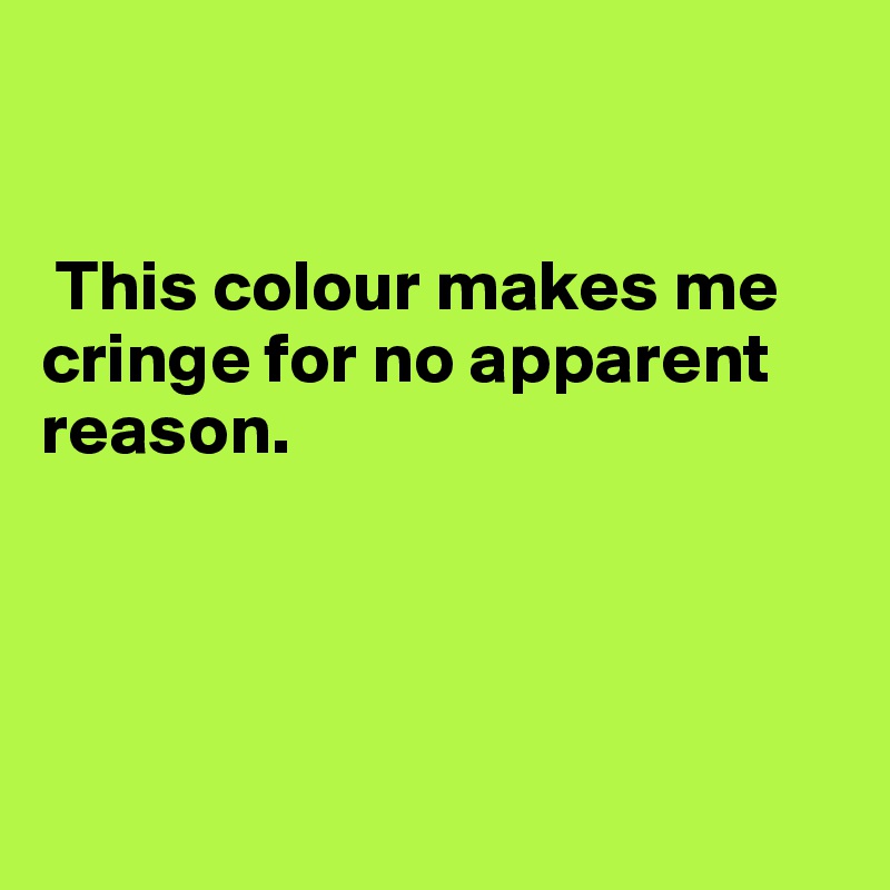 


 This colour makes me cringe for no apparent reason.




