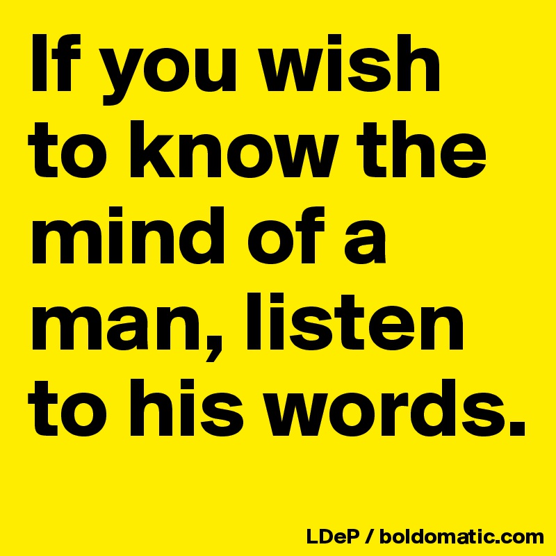 If you wish to know the mind of a man, listen to his words. 