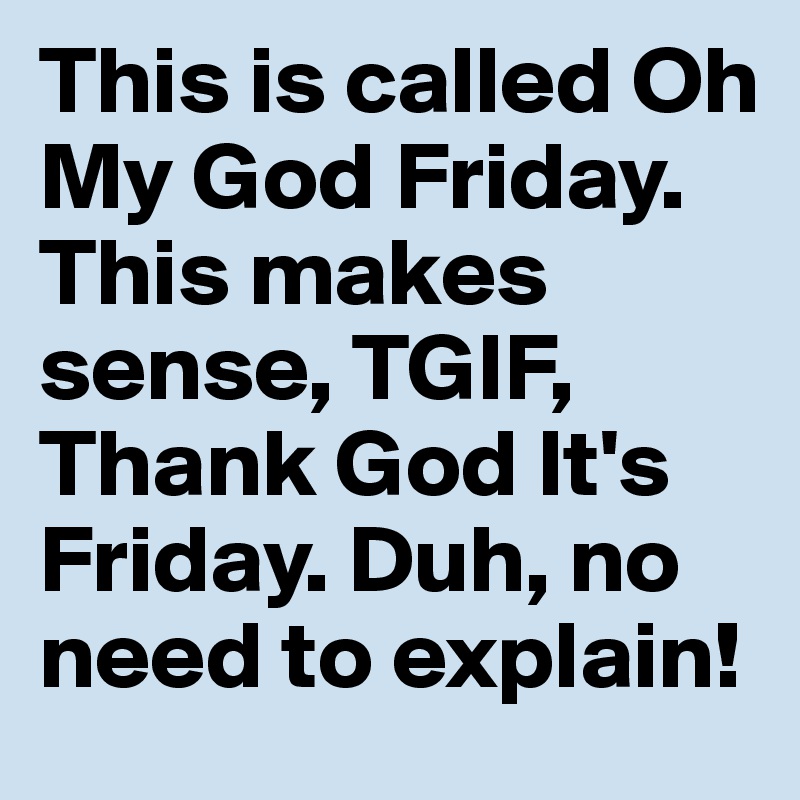 This is called Oh My God Friday. This makes sense, TGIF, Thank God It's Friday. Duh, no need to explain!
