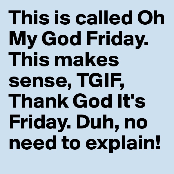 This is called Oh My God Friday. This makes sense, TGIF, Thank God It's Friday. Duh, no need to explain!