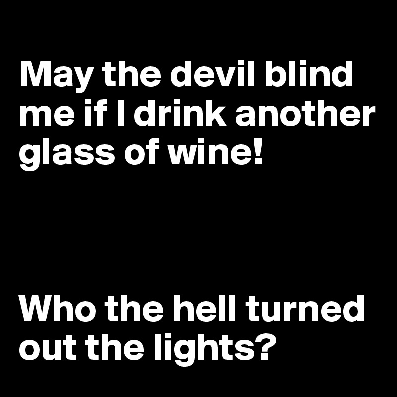 
May the devil blind me if I drink another glass of wine!



Who the hell turned out the lights?