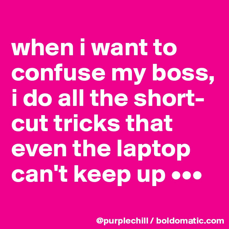 
when i want to confuse my boss, i do all the short-cut tricks that even the laptop can't keep up •••
