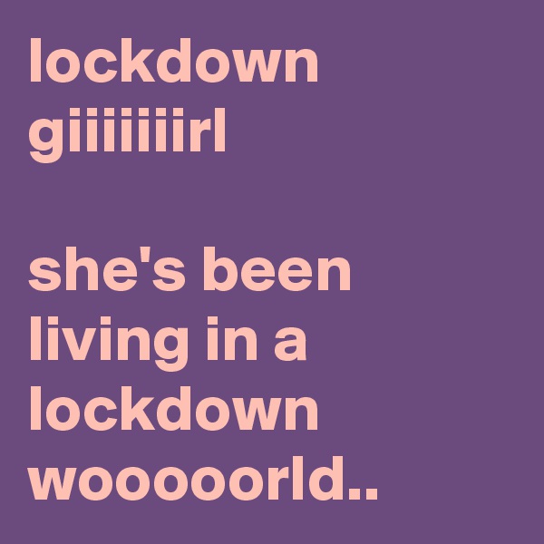 lockdown giiiiiiirl

she's been living in a lockdown wooooorld..