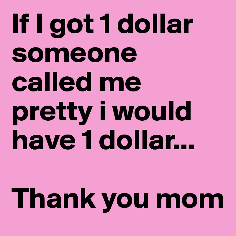 If I got 1 dollar someone called me pretty i would have 1 dollar...

Thank you mom