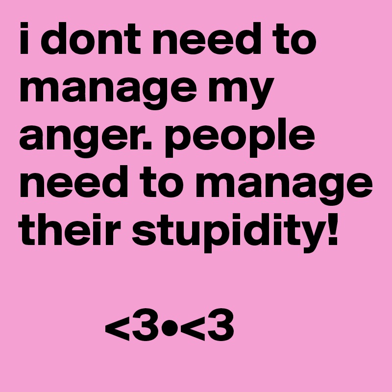 i dont need to manage my anger. people need to manage their stupidity!
         
         <3•<3