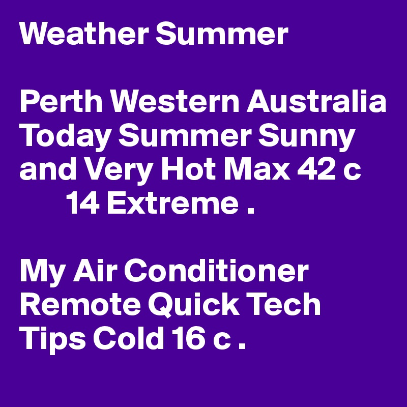 Weather Summer

Perth Western Australia 
Today Summer Sunny
and Very Hot Max 42 c
       14 Extreme .

My Air Conditioner
Remote Quick Tech
Tips Cold 16 c .