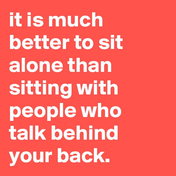 it is much better to sit alone than sitting with people who talk behind your back.