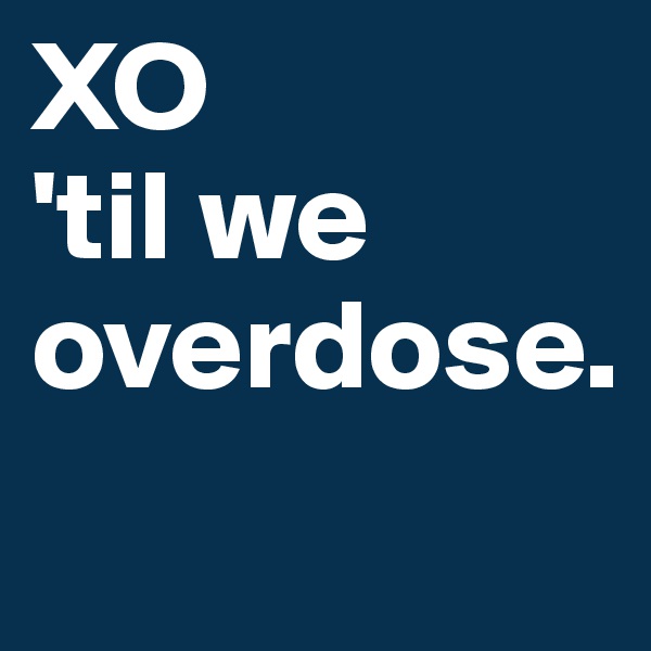 XO 
'til we
overdose. 
