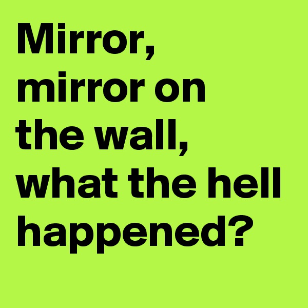 Mirror, mirror on the wall, what the hell happened?