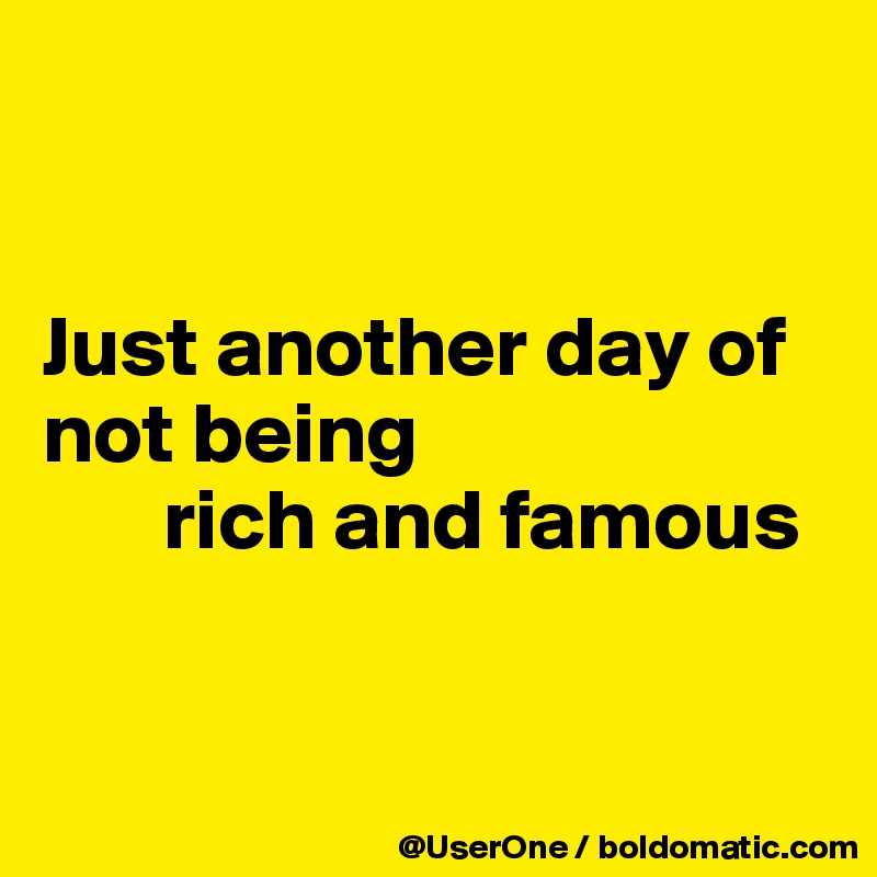 


Just another day of not being
       rich and famous


