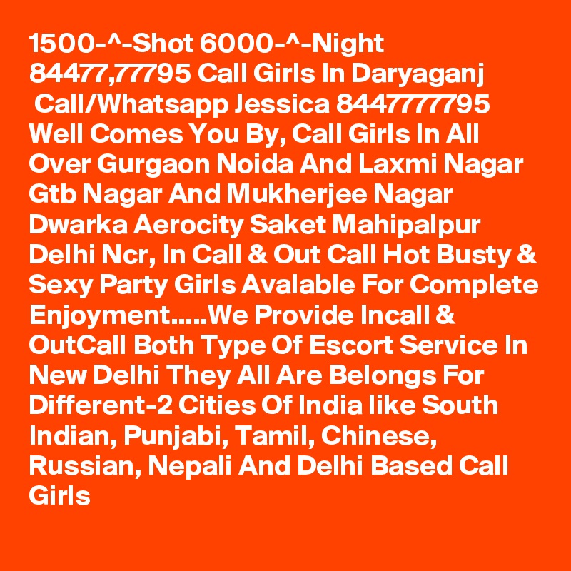 1500-^-Shot 6000-^-Night 84477,77795 Call Girls In Daryaganj
 Call/Whatsapp Jessica 8447777795 Well Comes You By, Call Girls In All Over Gurgaon Noida And Laxmi Nagar Gtb Nagar And Mukherjee Nagar Dwarka Aerocity Saket Mahipalpur Delhi Ncr, In Call & Out Call Hot Busty & Sexy Party Girls Avalable For Complete Enjoyment.....We Provide Incall & OutCall Both Type Of Escort Service In New Delhi They All Are Belongs For Different-2 Cities Of India like South Indian, Punjabi, Tamil, Chinese, Russian, Nepali And Delhi Based Call Girls