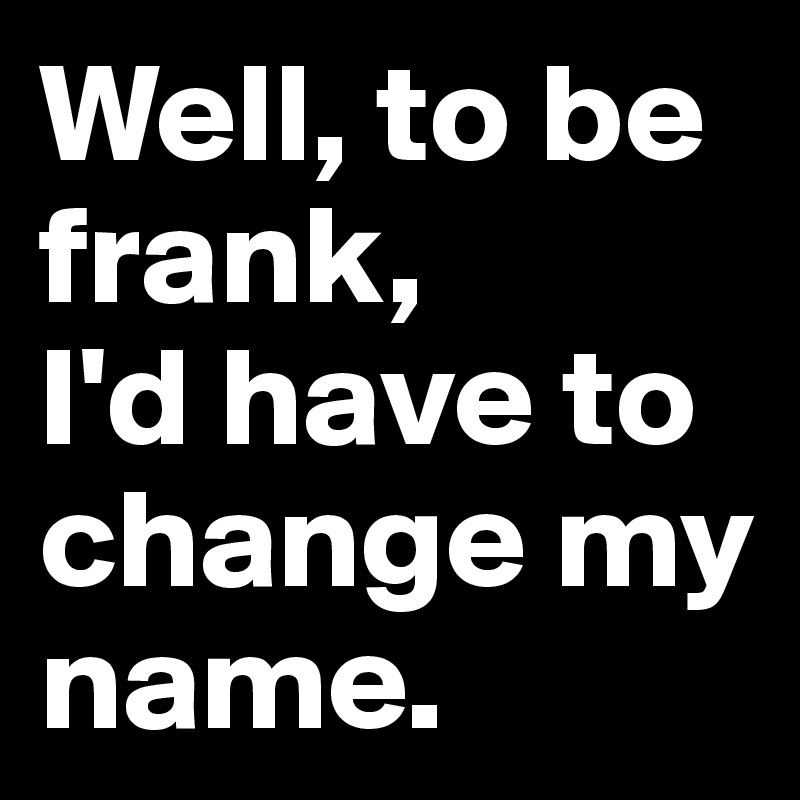 Well, to be frank, 
I'd have to change my name.