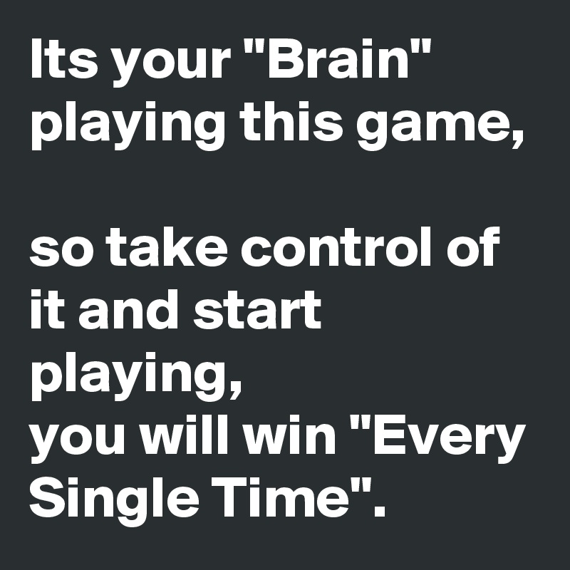 Its your "Brain" playing this game, 
so take control of it and start playing, 
you will win "Every Single Time".