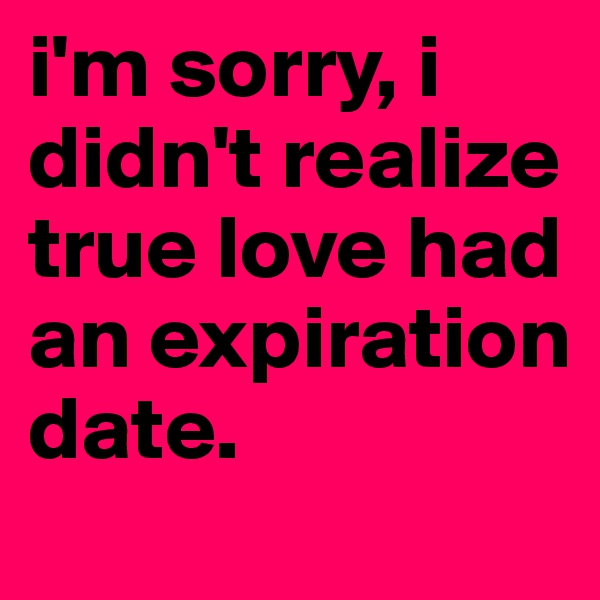 i'm sorry, i didn't realize true love had an expiration date. 