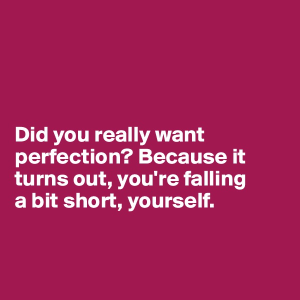 




Did you really want perfection? Because it turns out, you're falling 
a bit short, yourself.


