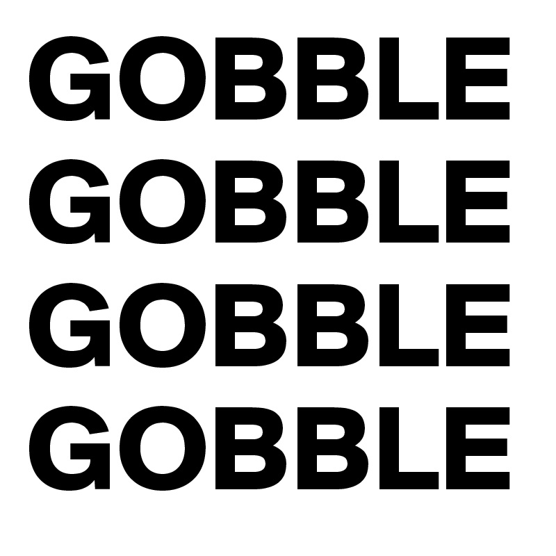 GOBBLE GOBBLE GOBBLE GOBBLE  