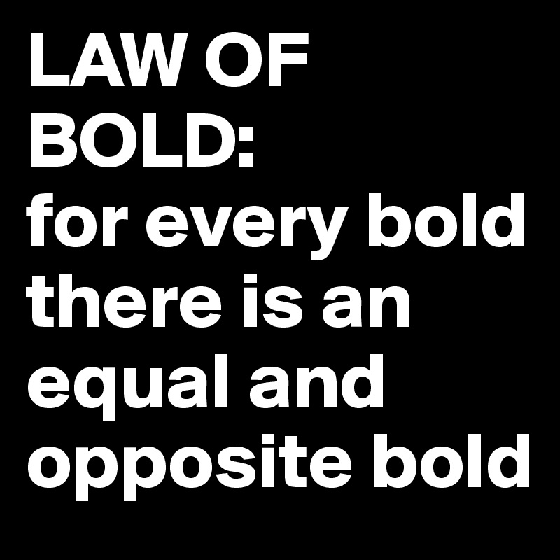 LAW OF BOLD:
for every bold there is an equal and opposite bold