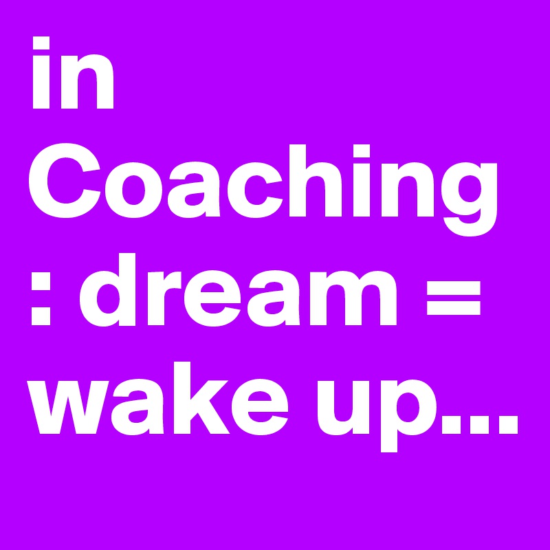 in Coaching: dream = wake up...