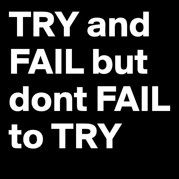 TRY and FAIL but dont FAIL to TRY