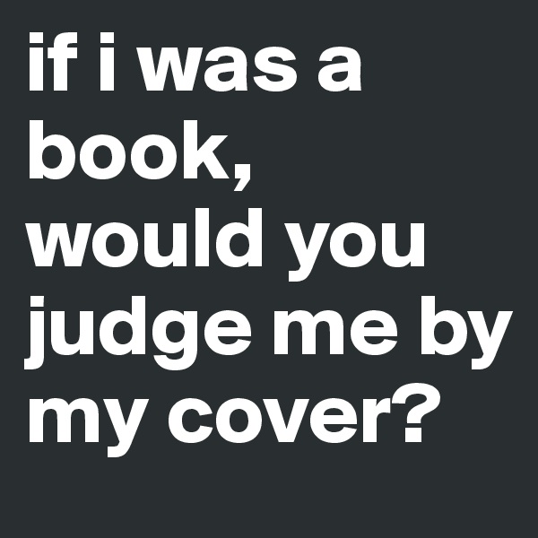 if i was a book, would you judge me by my cover?