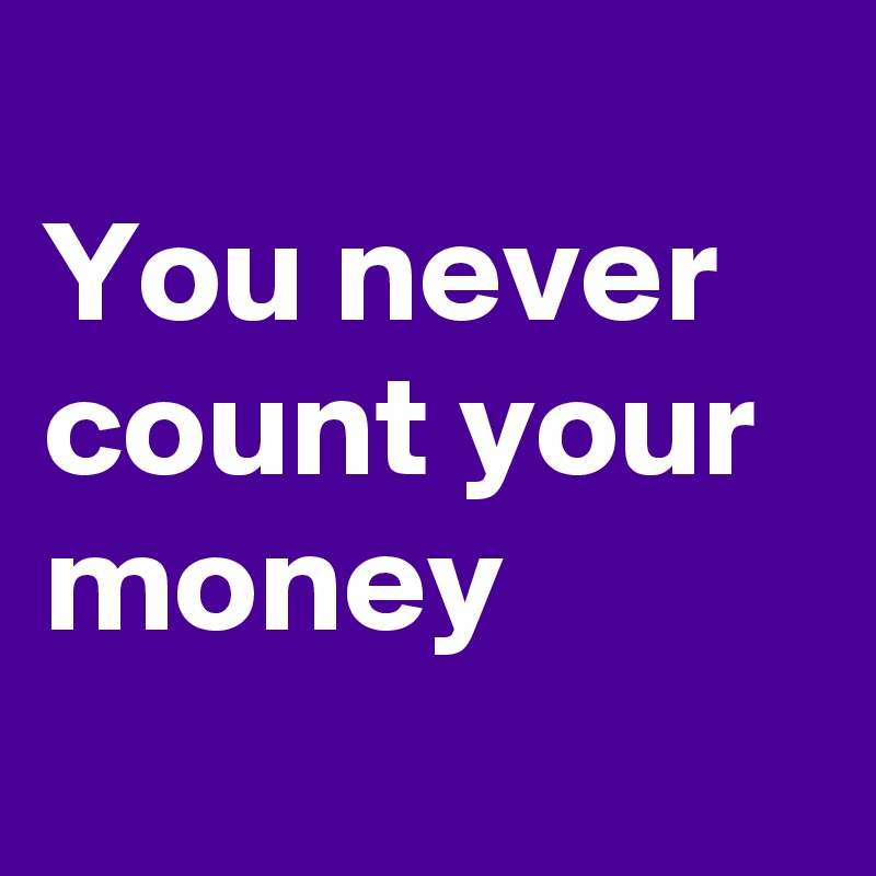 
You never count your money
