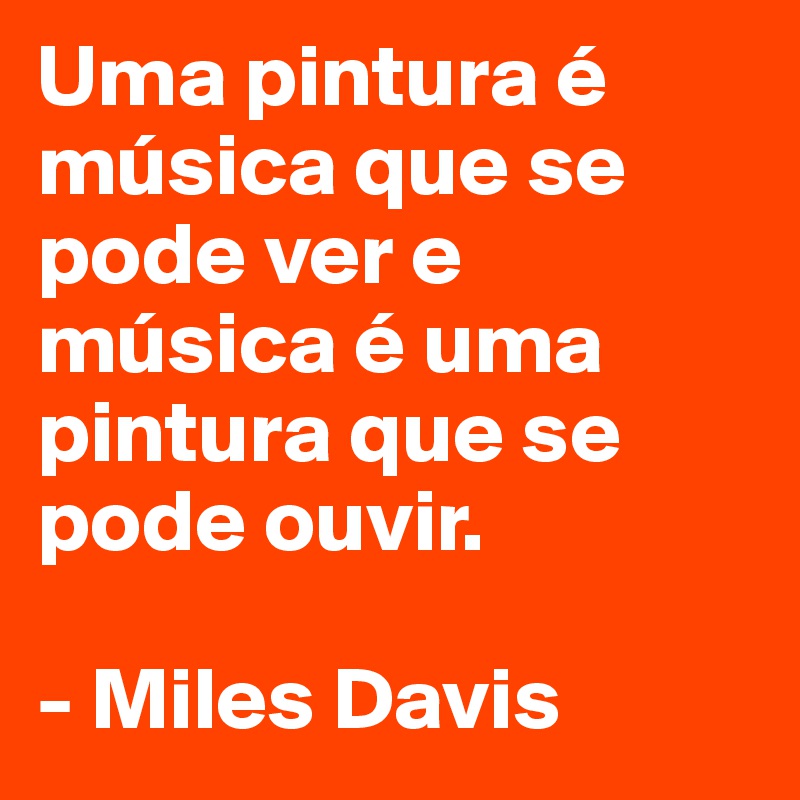Uma pintura é música que se pode ver e música é uma pintura que se pode ouvir.

- Miles Davis