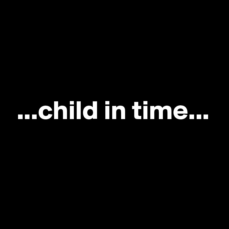 


 ...child in time...


