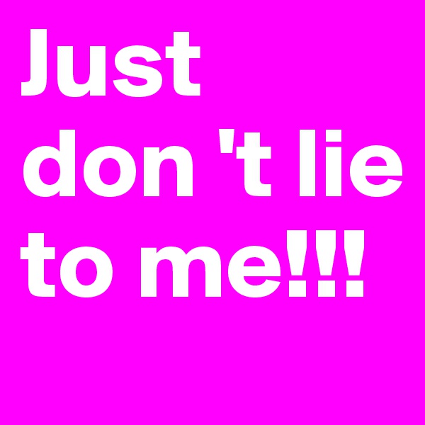 Just  don 't lie to me!!! 