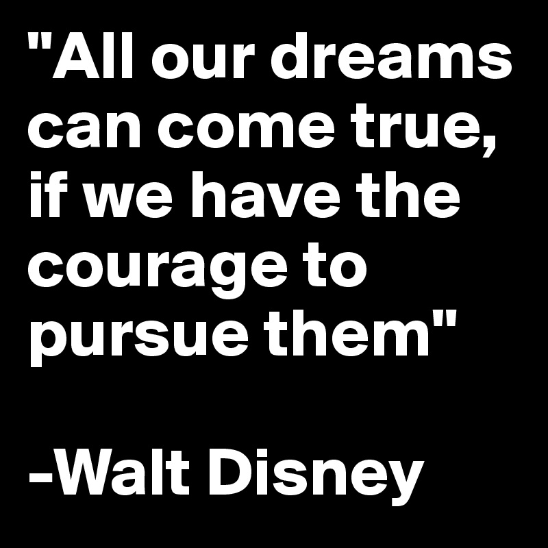 "All our dreams can come true, if we have the courage to pursue them"

-Walt Disney