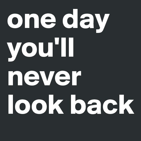 one day you'll never look back