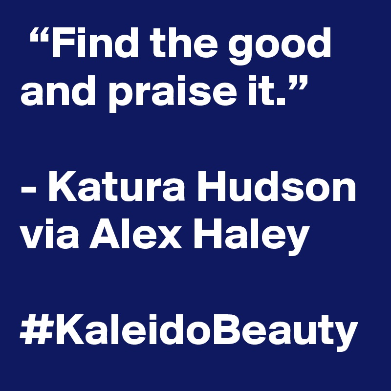  “Find the good and praise it.” 

- Katura Hudson via Alex Haley

#KaleidoBeauty