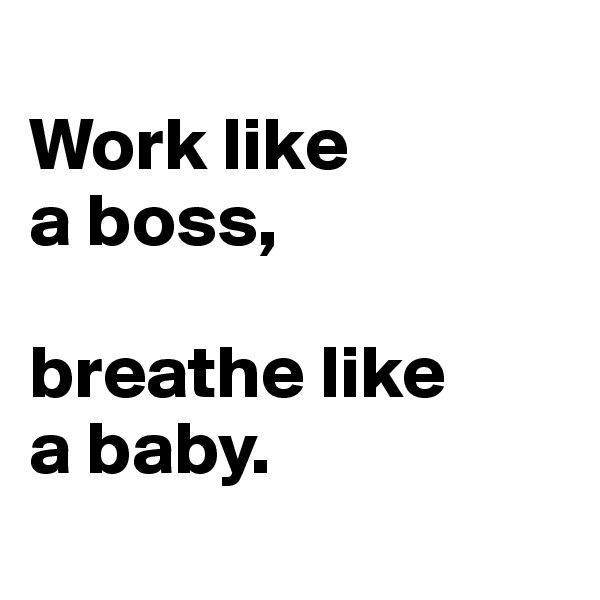 
Work like 
a boss, 

breathe like
a baby.
