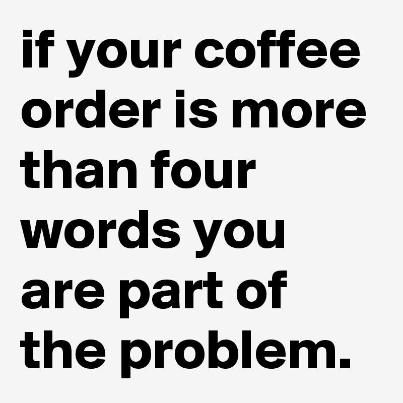 if-your-coffee-order-is-more-than-four-words-you-are-part-of-the