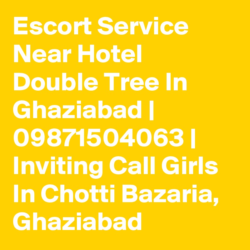 Escort Service Near Hotel Double Tree In Ghaziabad | 09871504063 | Inviting Call Girls In Chotti Bazaria, Ghaziabad