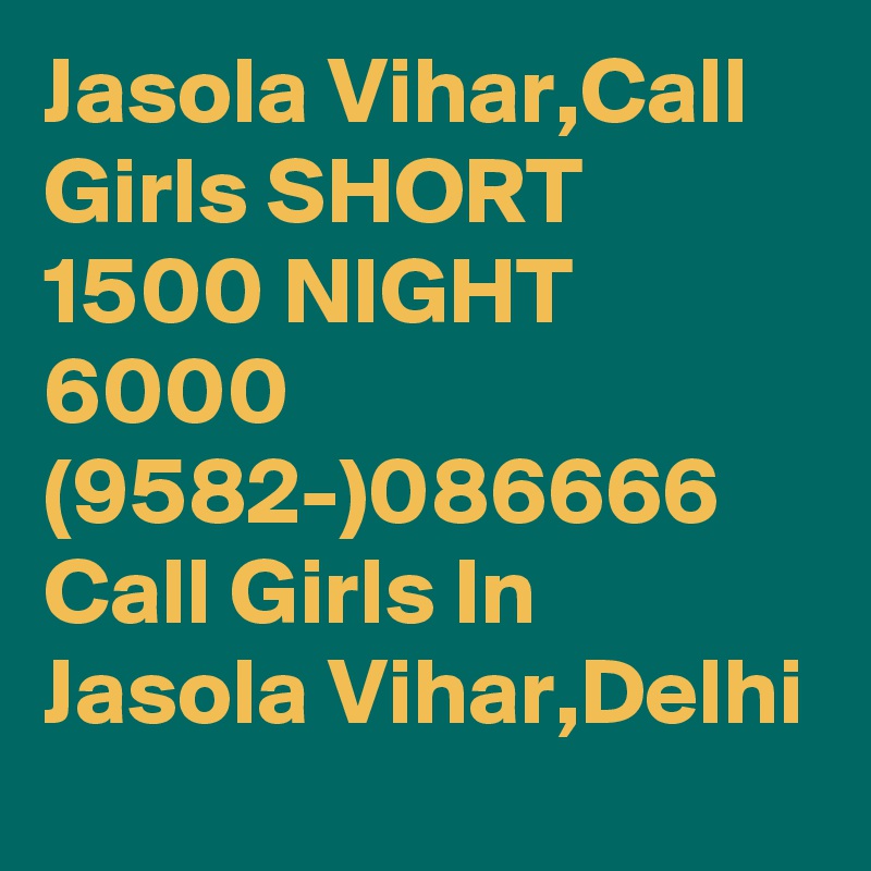 Jasola Vihar,Call Girls SHORT 1500 NIGHT 6000 (9582-)086666 Call Girls In Jasola Vihar,Delhi