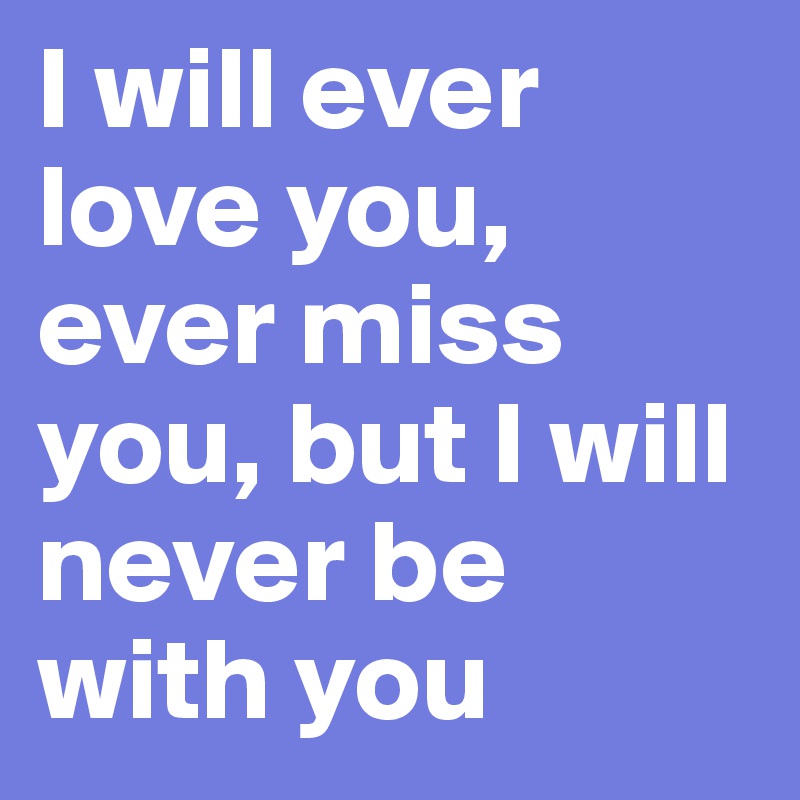 I will ever love you, ever miss you, but I will never be with you 