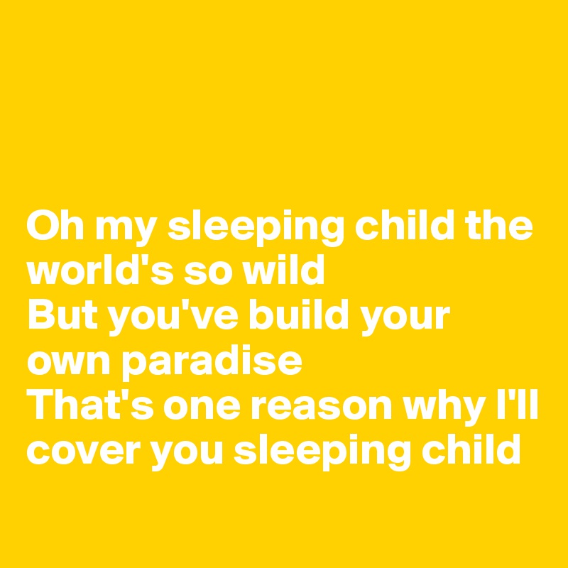 



Oh my sleeping child the world's so wild
But you've build your own paradise
That's one reason why I'll cover you sleeping child

