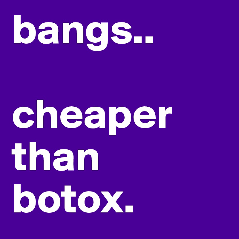 bangs..

cheaper than botox.